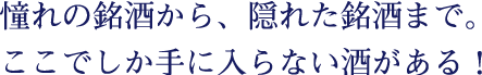 憧れの銘酒から、隠れた銘酒まで。ここでしか手に入らない酒がある！